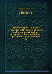 Greenhouse pests; a manual of practice in the control of insects and other pests attacking ornamental plants and flowers grown under glass in Illinois. 22