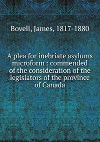 A plea for inebriate asylums microform : commended of the consideration of the legislators of the province of Canada