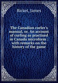 The Canadian curler's manual, or, An account of curling as practised in Canada microform : with remarks on the history of the game
