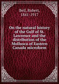 On the natural history of the Gulf of St. Lawrence and the distribution of the Mollusca of Eastern Canada microform
