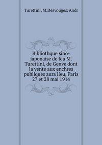 Bibliothque sino-japonaise de feu M. Turettini, de Genve dont la vente aux enchres publiques aura lieu, Paris 27 et 28 mai 1914