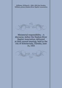 Ministerial responsibility. : A discourse, before the Hudson River Baptist Association, delivered at their annual meeting, held in the city of Schenectady, Tuesday, June 16, 1835.
