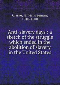 Anti-slavery days : a sketch of the struggle which ended in the abolition of slavery in the United States