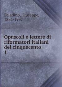 Opuscoli e lettere di riformatori italiani del cinquecento. 1