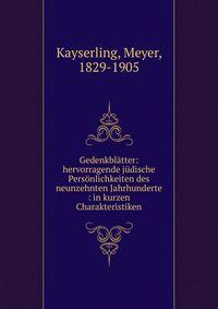 Gedenkbl?tter: hervorragende j?dische Pers?nlichkeiten des neunzehnten Jahrhunderte : in kurzen Charakteristiken