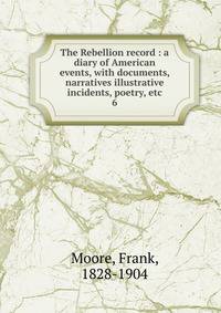 The Rebellion record : a diary of American events, with documents, narratives illustrative incidents, poetry, etc.. 6
