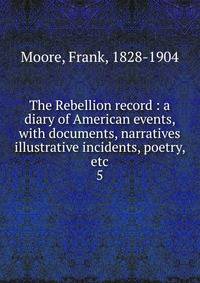 The Rebellion record : a diary of American events, with documents, narratives illustrative incidents, poetry, etc.. 5