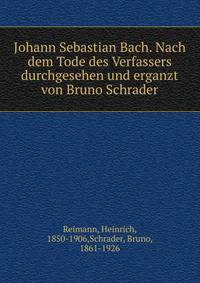 Johann Sebastian Bach. Nach dem Tode des Verfassers durchgesehen und erganzt von Bruno Schrader