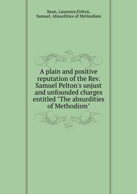 A plain and positive reputation of the Rev. Samuel Pelton's unjust and unfounded charges entitled "The absurdities of Methodism"