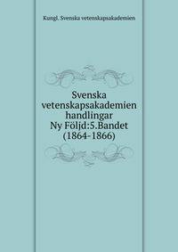 Svenska vetenskapsakademien handlingar. Ny Fljd:5.Bandet (1864-1866)