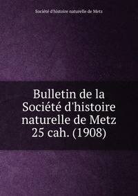 Bulletin de la Socit d`histoire naturelle de Metz. 25 cah. (1908)