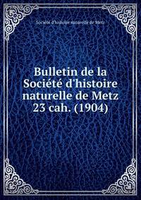 Bulletin de la Socit d`histoire naturelle de Metz. 23 cah. (1904)