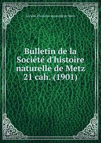 Bulletin de la Socit d`histoire naturelle de Metz. 21 cah. (1901)