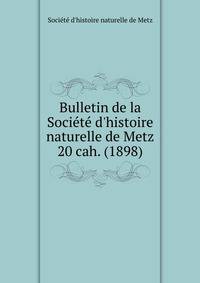 Bulletin de la Socit d`histoire naturelle de Metz. 20 cah. (1898)