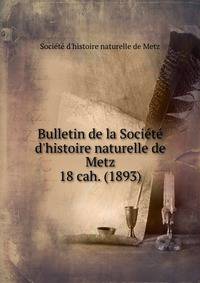 Bulletin de la Socit d`histoire naturelle de Metz. 18 cah. (1893)