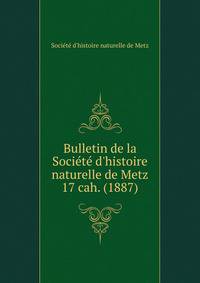Bulletin de la Socit d`histoire naturelle de Metz. 17 cah. (1887)