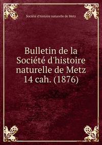 Bulletin de la Socit d`histoire naturelle de Metz. 14 cah. (1876)