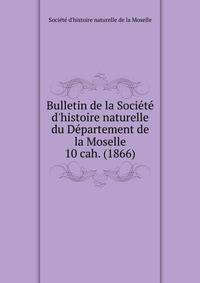 Bulletin de la Socit d`histoire naturelle du Dpartement de la Moselle. 10 cah. (1866)