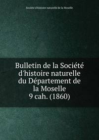 Bulletin de la Socit d`histoire naturelle du Dpartement de la Moselle. 9 cah. (1860)