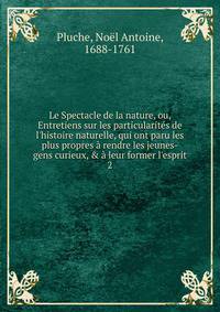 Le Spectacle de la nature, ou, Entretiens sur les particularit?s de l'histoire naturelle, qui ont paru les plus propres ? rendre les jeunes-gens curieux, &amp; ? leur former l'esprit