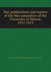 War publications and reports of the War committee of the University of Illinois, 1917-1919