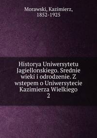 Historya Uniwersytetu Jagiellonskiego. Srednie wieki i odrodzenie. Z wstepem o Uniwersytecie Kazimierza Wielkiego. 2