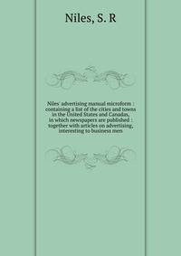 Niles' advertising manual microform : containing a list of the cities and towns in the United States and Canadas, in which newspapers are published : together with articles on advertising, interesting to business men