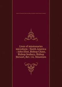 Lives of missionaries microform : North America : John Eliot, Bishop Chase, Bishop Seabury, Bishop Stewart, Rev. J.G. Mountain