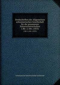 Denkschriften der Allgemeinen schweizerischen Gesellschaft fr die gesammten Naturwissenschaften. 1.Bd.:2.Abt. (1833)