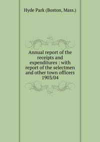 Annual report of the receipts and expenditures : with report of the selectmen and other town officers. 1903/04