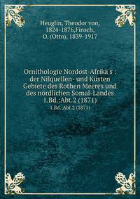 Ornithologie Nordost-Afrika`s : der Nilquellen- und Ksten Gebiete des Rothen Meeres und des nrdlichen Somal-Landes. 1.Bd.:Abt.2 (1871)