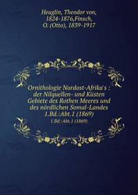 Ornithologie Nordost-Afrika`s : der Nilquellen- und Ksten Gebiete des Rothen Meeres und des nrdlichen Somal-Landes. 1.Bd.:Abt.1 (1869)