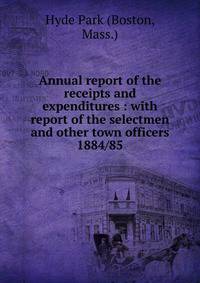 Annual report of the receipts and expenditures : with report of the selectmen and other town officers. 1884/85