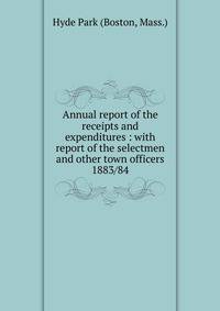 Annual report of the receipts and expenditures : with report of the selectmen and other town officers. 1883/84