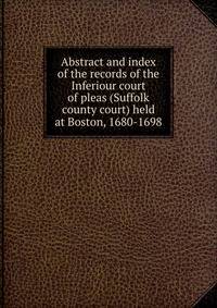 Abstract and index of the records of the Inferiour court of pleas (Suffolk county court) held at Boston, 1680-1698