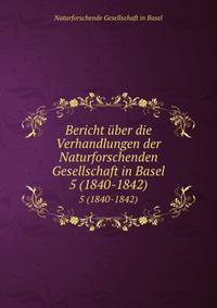 Bericht ber die Verhandlungen der Naturforschenden Gesellschaft in Basel. 5 (1840-1842)