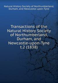 Transactions of the Natural History Society of Northumberland, Durham, and Newcastle-upon-Tyne. t.2 (1838)