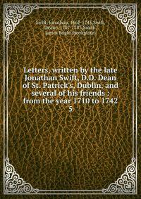 Letters, written by the late Jonathan Swift, D.D. Dean of St. Patrick's, Dublin, and several of his friends : from the year 1710 to 1742
