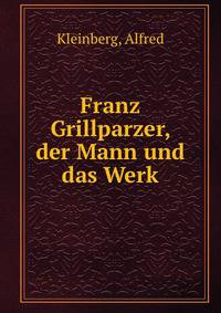 Franz Grillparzer, der Mann und das Werk
