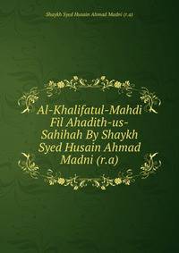 Al-Khalifatul-Mahdi Fil Ahadith-us-Sahihah By Shaykh Syed Husain Ahmad Madni (r.a)
