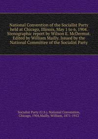 National Convention of the Socialist Party held at Chicago, Illinois, May 1 to 6, 1904. Stenographic report by Wilson E. McDermut. Edited by William Mailly. Issued by the National Committee of the Socialist Party