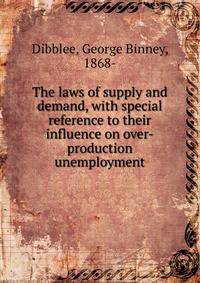 The laws of supply and demand, with special reference to their influence on over-production unemployment