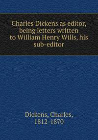Charles Dickens as editor, being letters written to William Henry Wills, his sub-editor