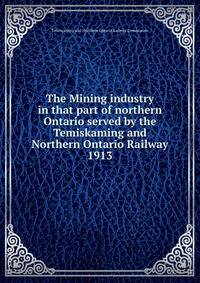 The Mining industry in that part of northern Ontario served by the Temiskaming and Northern Ontario Railway. 1913