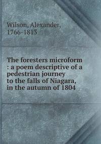 The foresters microform : a poem descriptive of a pedestrian journey to the falls of Niagara, in the autumn of 1804