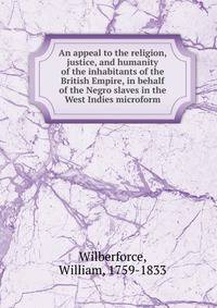 An appeal to the religion, justice, and humanity of the inhabitants of the British Empire, in behalf of the Negro slaves in the West Indies microform