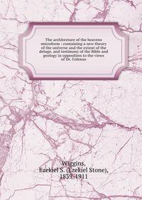 The architecture of the heavens microform : containing a new theory of the universe and the extent of the deluge, and testimony of the Bible and geology in opposition to the views of Dr. Colenso