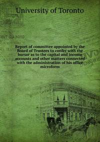 Report of committee appointed by the Board of Trustees to confer with the bursar as to the capital and income accounts and other matters connected with the administration of his office microform
