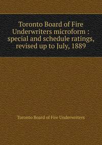 Toronto Board of Fire Underwriters microform : special and schedule ratings, revised up to July, 1889