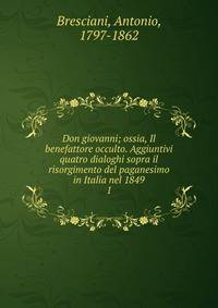 Don giovanni; ossia, Il benefattore occulto. Aggiuntivi quatro dialoghi sopra il risorgimento del paganesimo in Italia nel 1849. 1